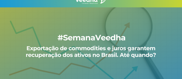 Semana Veedha – Exportação de commodities e juros garantem recuperação dos ativos no Brasil. Até quando?